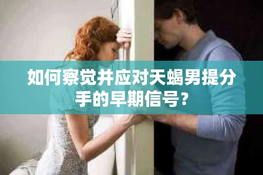 如何察觉并应对天蝎男提分手的早期信号? 如何察觉并应对天蝎男提分手的早期信号?
