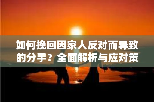 如何挽回因家人反对而导致的分手？全面解析与应对策略