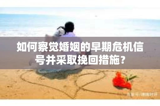 如何察觉婚姻的早期危机信号并采取挽回措施？