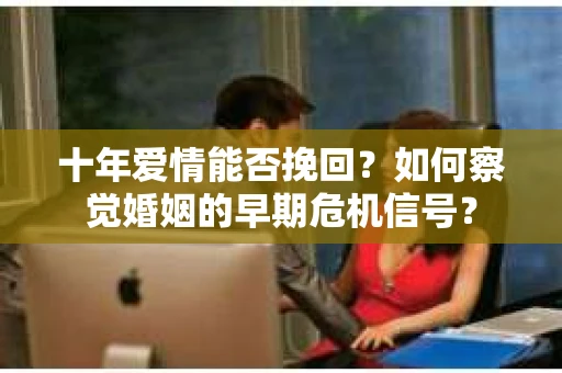 十年爱情能否挽回?如何察觉婚姻的早期危机信号? 十年爱情能否挽回?如何察觉婚姻的早期危机信号?