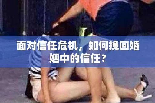面对信任危机，如何挽回婚姻中的信任？