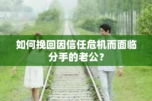 如何挽回因信任危机而面临分手的老公？