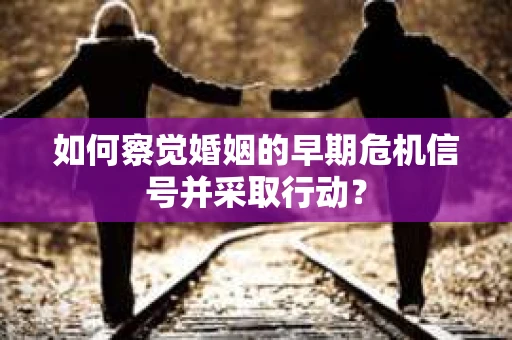 如何察觉婚姻的早期危机信号并采取行动？