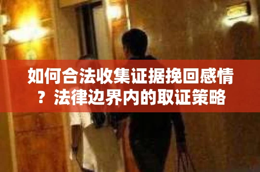 如何合法收集证据挽回感情？法律边界内的取证策略