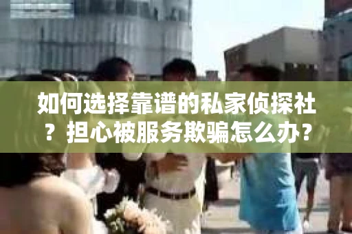 如何选择靠谱的私家侦探社？担心被服务欺骗怎么办？