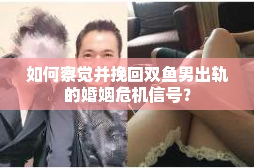 如何察觉并挽回双鱼男出轨的婚姻危机信号？