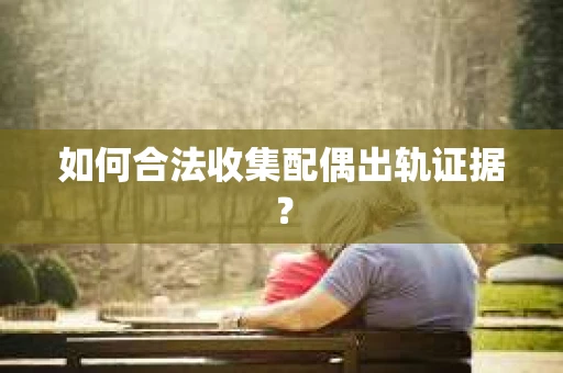 如何合法收集配偶出轨证据？