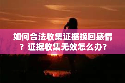 如何合法收集证据挽回感情？证据收集无效怎么办？