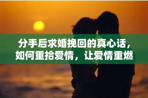 分手后求婚挽回的真心话,如何重拾爱情,让爱情重燃? 分手后求婚挽回的真心话,如何重拾爱情,让爱情重燃?