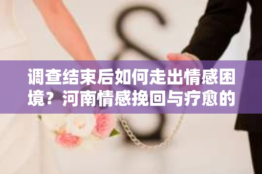 调查结束后如何走出情感困境？河南情感挽回与疗愈的实用方法