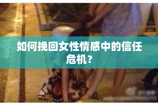 如何挽回女性情感中的信任危机？