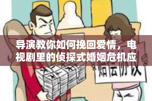 导演教你如何挽回爱情，电视剧里的侦探式婚姻危机应对法