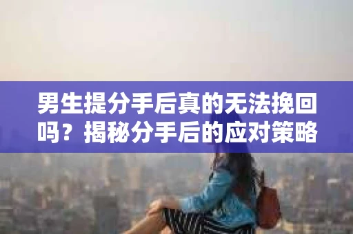 男生提分手后真的无法挽回吗？揭秘分手后的应对策略