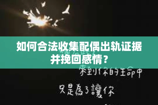 如何合法收集配偶出轨证据并挽回感情？