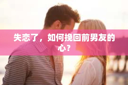 失恋了，如何挽回前男友的心？