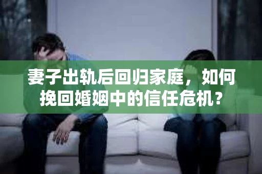 妻子出轨后回归家庭,如何挽回婚姻中的信任危机? 妻子出轨后回归家庭,如何挽回婚姻中的信任危机?