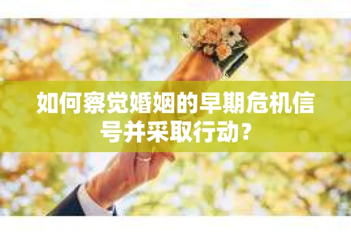 如何察觉婚姻的早期危机信号并采取行动？