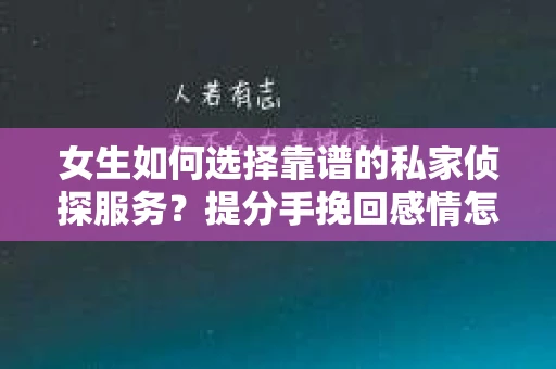女生如何选择靠谱的私家侦探服务？提分手挽回感情怎么办？
