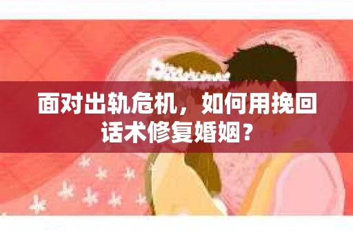 面对出轨危机，如何用挽回话术修复婚姻？