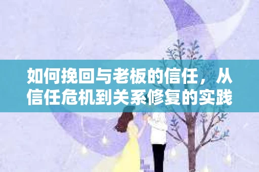 如何挽回与老板的信任,从信任危机到关系修复的实践指南 如何挽回与老板的信任,从信任危机到关系修复的实践指南