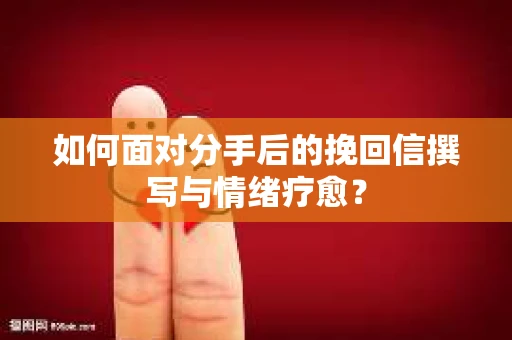 如何面对分手后的挽回信撰写与情绪疗愈？