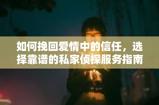 如何挽回爱情中的信任，选择靠谱的私家侦探服务指南