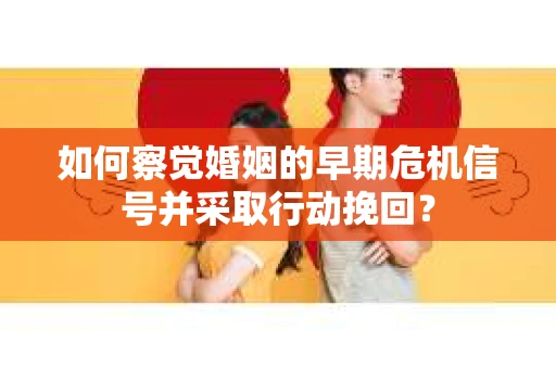 如何察觉婚姻的早期危机信号并采取行动挽回？