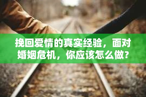 挽回爱情的真实经验，面对婚姻危机，你应该怎么做？