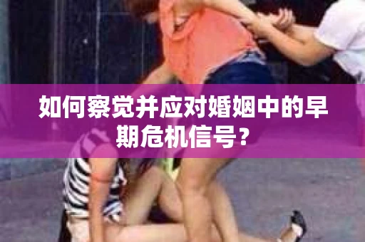 如何察觉并应对婚姻中的早期危机信号？