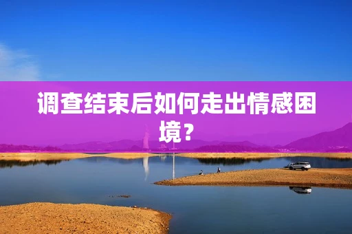 调查结束后如何走出情感困境？