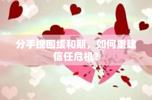 分手挽回缓和期，如何重建信任危机？