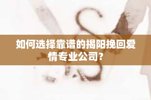 如何选择靠谱的揭阳挽回爱情专业公司？