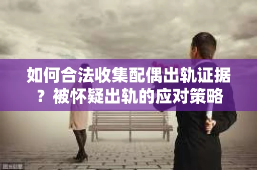 如何合法收集配偶出轨证据？被怀疑出轨的应对策略