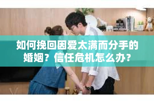 如何挽回因爱太满而分手的婚姻？信任危机怎么办？