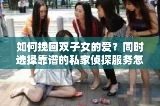 如何挽回双子女的爱？同时选择靠谱的私家侦探服务怎么办？