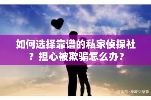 如何选择靠谱的私家侦探社？担心被欺骗怎么办？