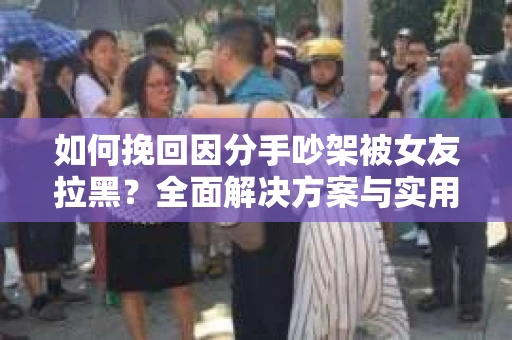 如何挽回因分手吵架被女友拉黑？全面解决方案与实用建议