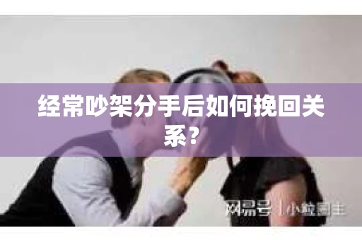 经常吵架分手后如何挽回关系？