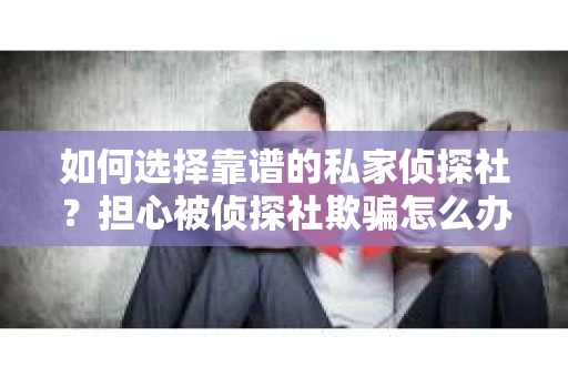 如何选择靠谱的私家侦探社?担心被侦探社欺骗怎么办? 如何选择靠谱的私家侦探社?担心被侦探社欺骗怎么办?