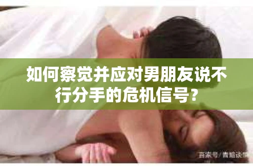 如何察觉并应对男朋友说不行分手的危机信号？
