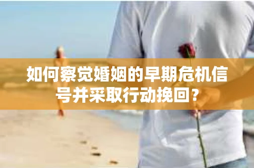 如何察觉婚姻的早期危机信号并采取行动挽回？