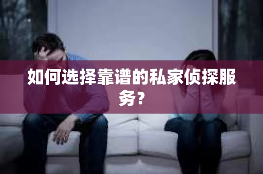 如何选择靠谱的私家侦探服务？