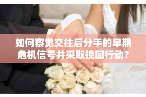 如何察觉交往后分手的早期危机信号并采取挽回行动？