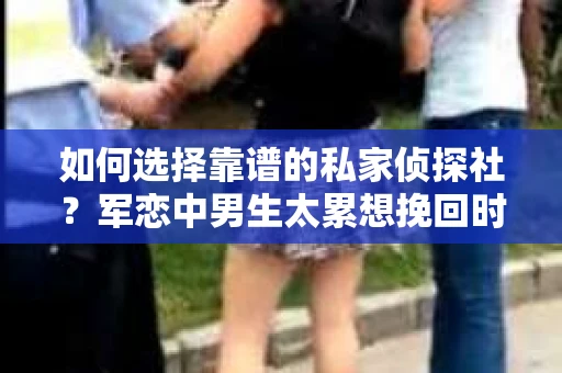 如何选择靠谱的私家侦探社？军恋中男生太累想挽回时怎么办？
