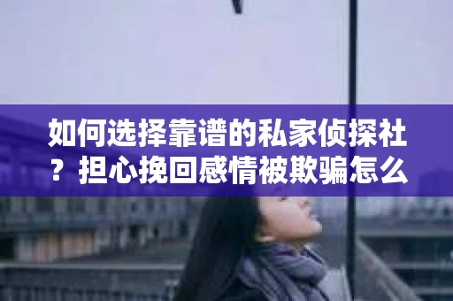 如何选择靠谱的私家侦探社？担心挽回感情被欺骗怎么办？