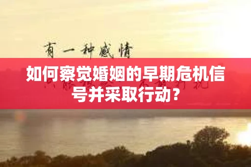 如何察觉婚姻的早期危机信号并采取行动？