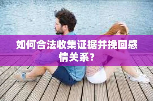 如何合法收集证据并挽回感情关系？