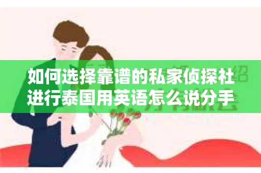 如何选择靠谱的私家侦探社进行泰国用英语怎么说分手挽回服务？
