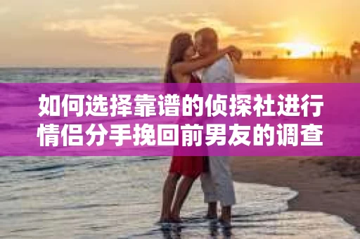 如何选择靠谱的侦探社进行情侣分手挽回前男友的调查？