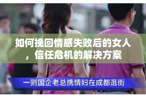 如何挽回情感失败后的女人,信任危机的解决方案 如何挽回情感失败后的女人,信任危机的解决方案